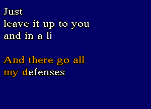 Just

leave it up to you
and in a li

And there go all
my defenses