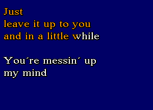 Just
leave it up to you
and in a little while

You're messin' up
my mind