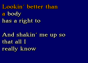 Lookin' better than
a body
has a right to

And Shakin' me up so
that all I
really know