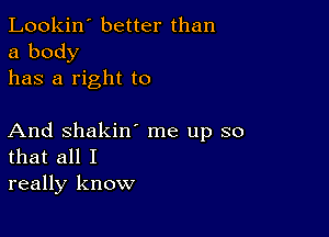 Lookin' better than
a body
has a right to

And Shakin' me up so
that all I
really know