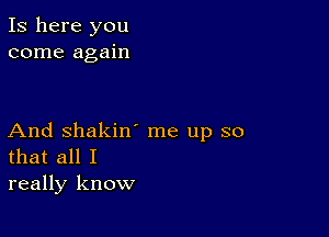 Is here you
come again

And Shakin' me up so
that all I
really know