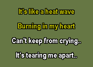 It's like a heat wave

Burning in my heart

Can't keep from crying.

It's tearing me apart.