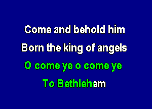 Come and behold him

Born the king of angels

0 come ye 0 come ye
To Bethlehem
