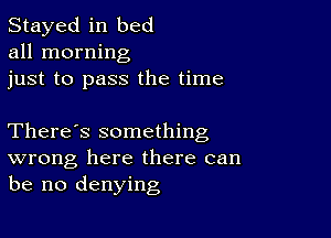 Stayed in bed
all morning

just to pass the time

There's something
wrong here there can
be no denying