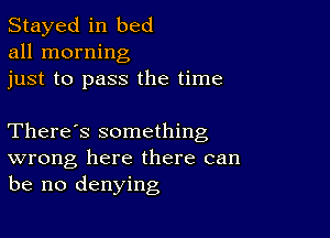 Stayed in bed
all morning

just to pass the time

There's something
wrong here there can
be no denying