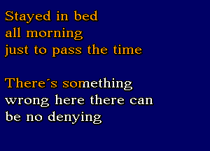 Stayed in bed
all morning

just to pass the time

There's something
wrong here there can
be no denying