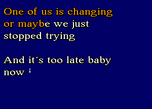 One of us is changing
or maybe we just
stopped trying

And it's too late baby
now