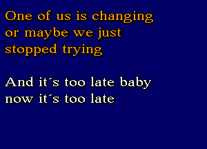 One of us is changing
or maybe we just
stopped trying

And it's too late baby
now it's too late