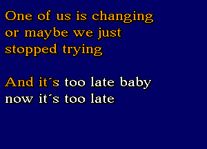 One of us is changing
or maybe we just
stopped trying

And it's too late baby
now it's too late