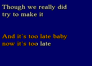 Though we really did
try to make it

And it's too late baby
now it's too late