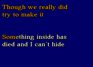 Though we really did
try to make it

Something inside has
died and I can't hide