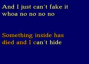 And I just can't fake it
Whoa no no no no

Something inside has
died and I can't hide