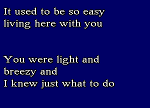 It used to be so easy
living here with you

You were light and
breezy and
I knew just what to do