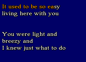 It used to be so easy
living here with you

You were light and
breezy and
I knew just what to do