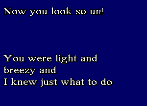 Now you look so un1

You were light and
breezy and
I knew just what to do