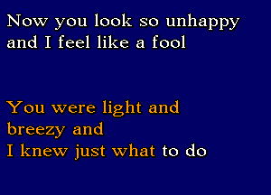 Now you look so unhappy
and I feel like a fool

You were light and
breezy and
I knew just what to do