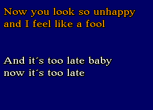 Now you look so unhappy
and I feel like a fool

And it's too late baby
now it's too late