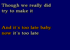 Though we really did
try to make it

And it's too late baby
now it's too late