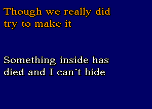 Though we really did
try to make it

Something inside has
died and I can't hide