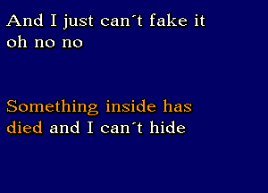 And I just can't fake it
oh no no

Something inside has
died and I can't hide