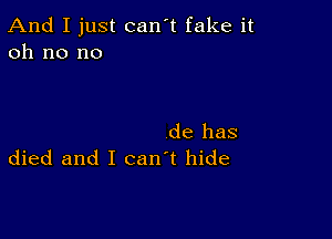 And I just can't fake it
oh no no

de has
died and I can't hide