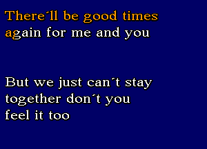 There'll be good times
again for me and you

But we just can't stay
together don t you
feel it too