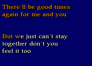 There'll be good times
again for me and you

But we just can't stay
together don t you
feel it too