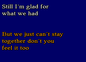 Still I'm glad for
What we had

But we just can't stay
together don t you
feel it too