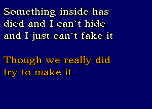 Something inside has
died and I can't hide
and I just can t fake it

Though we really did
try to make it