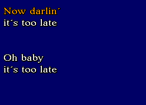 Now darlin'
it's too late

Oh baby
ifs too late