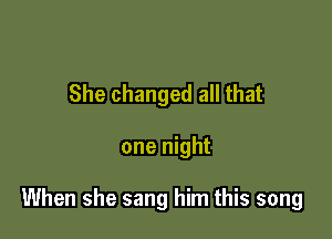 She changed all that

one night

When she sang him this song
