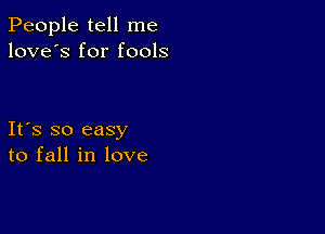 People tell me
love's for fools

Ifs so easy
to fall in love