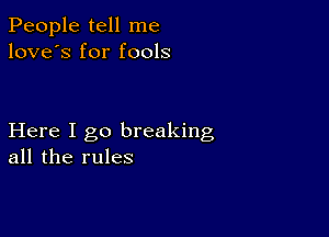 People tell me
love's for fools

Here I go breaking
all the rules