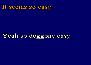 It seems so easy

Yeah so doggone easy