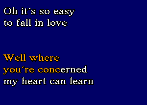 Oh it's so easy
to fall in love

XVell where
you're concerned
my heart can learn