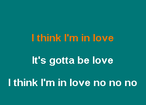 I think I'm in love

It's gotta be love

lthink I'm in love no no no