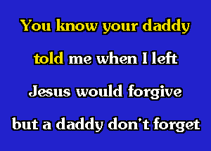 You know your daddy
told me when I left
Jesus would forgive

but a daddy don't forget