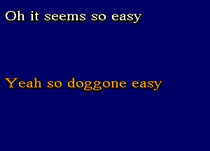 Oh it seems so easy

Yeah so doggone easy