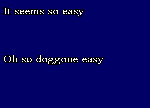 It seems so easy

Oh so doggone easy