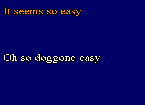 It seems so easy

Oh so doggone easy