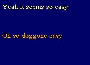 Yeah it seems so easy

Oh so doggone easy