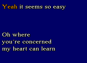 Yeah it seems so easy

Oh where
you're concerned
my heart can learn