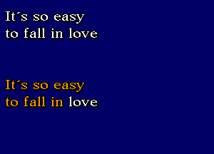 It's so easy
to fall in love

Ifs so easy
to fall in love