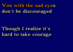 You with the sad eyes
don't be discouraged

Though I realize it's
hard to take courage