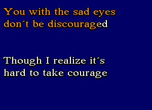 You with the sad eyes
don't be discouraged

Though I realize it's
hard to take courage