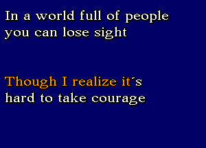 In a world full of people
you can lose sight

Though I realize it's
hard to take courage