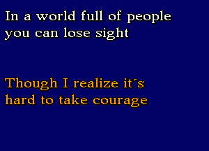 In a world full of people
you can lose sight

Though I realize it's
hard to take courage