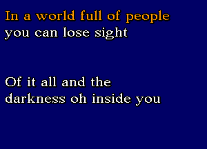 In a world full of people
you can lose sight

Of it all and the
darkness oh inside you