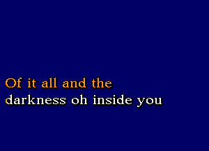 Of it all and the
darkness oh inside you