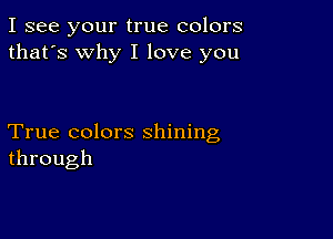 I see your true colors
that's why I love you

True colors shining
through